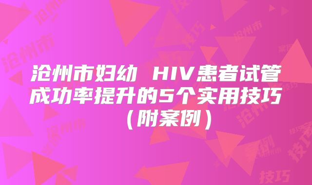 沧州市妇幼 HIV患者试管成功率提升的5个实用技巧（附案例）