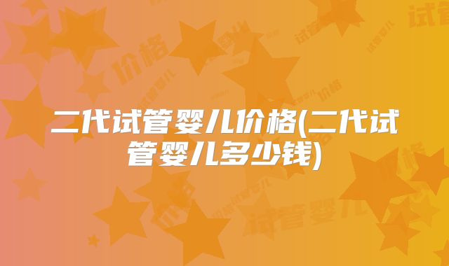 二代试管婴儿价格(二代试管婴儿多少钱)