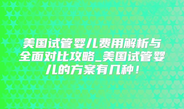 美国试管婴儿费用解析与全面对比攻略_美国试管婴儿的方案有几种！