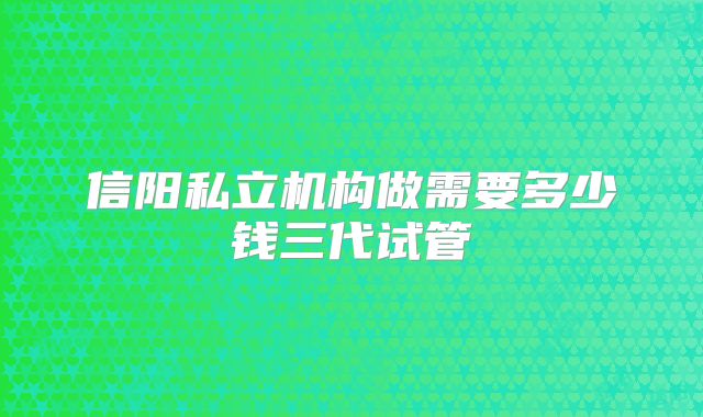 信阳私立机构做需要多少钱三代试管