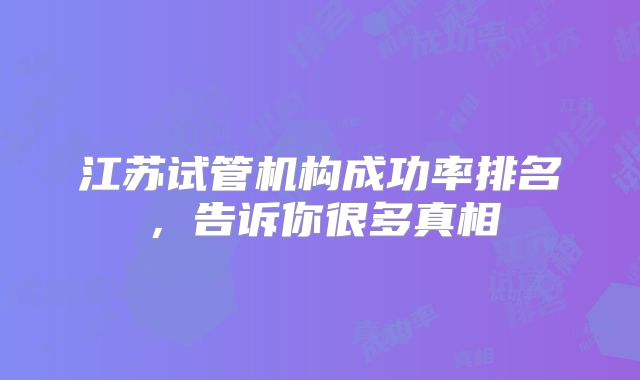 江苏试管机构成功率排名,告诉你很多真相