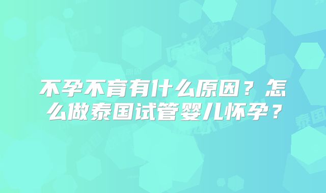 不孕不育有什么原因？怎么做泰国试管婴儿怀孕？