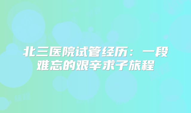 北三医院试管经历:一段难忘的艰辛求子旅程