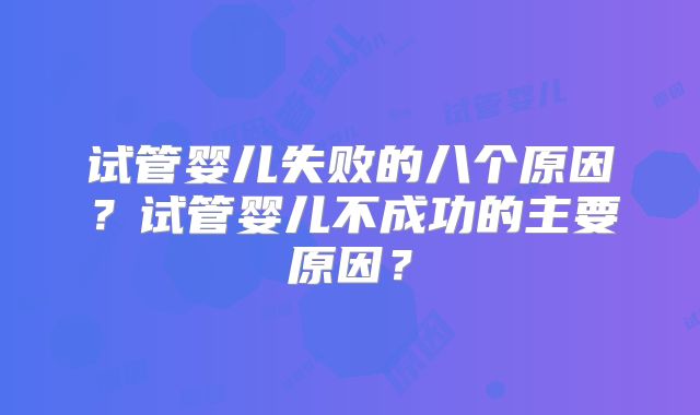 试管婴儿失败的八个原因？试管婴儿不成功的主要原因？