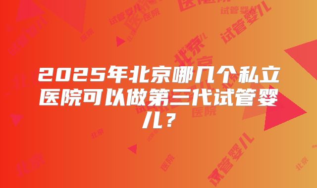 2025年北京哪几个私立医院可以做第三代试管婴儿?
