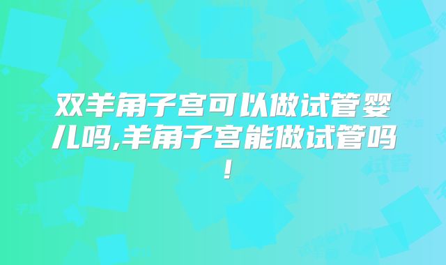 双羊角子宫可以做试管婴儿吗,羊角子宫能做试管吗！