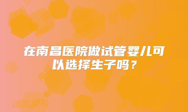 在南昌医院做试管婴儿可以选择生子吗？