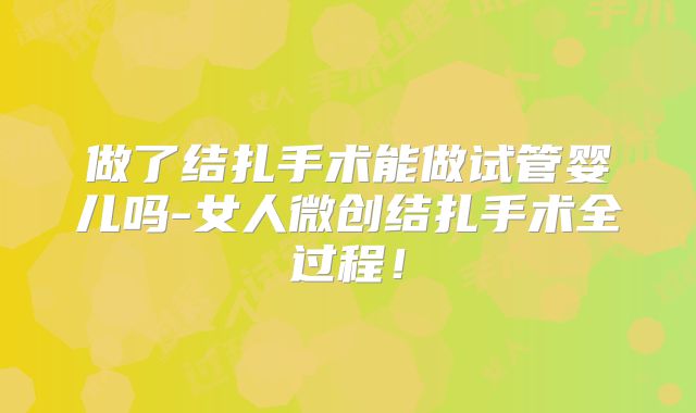 做了结扎手术能做试管婴儿吗-女人微创结扎手术全过程！