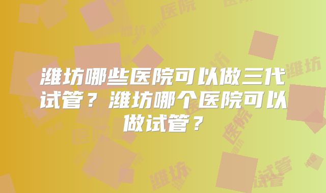潍坊哪些医院可以做三代试管？潍坊哪个医院可以做试管？