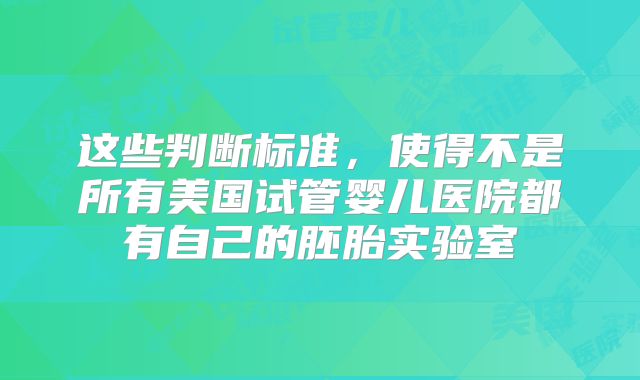 这些判断标准，使得不是所有美国试管婴儿医院都有自己的胚胎实验室