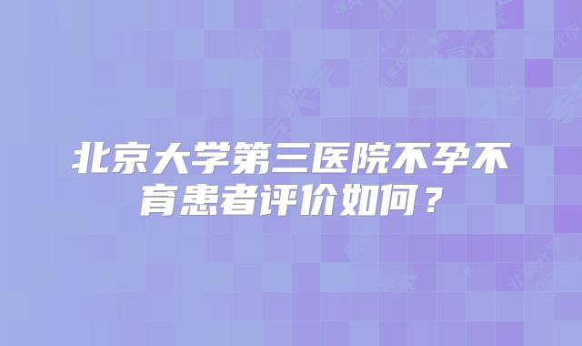 北京大学第三医院不孕不育患者评价如何?