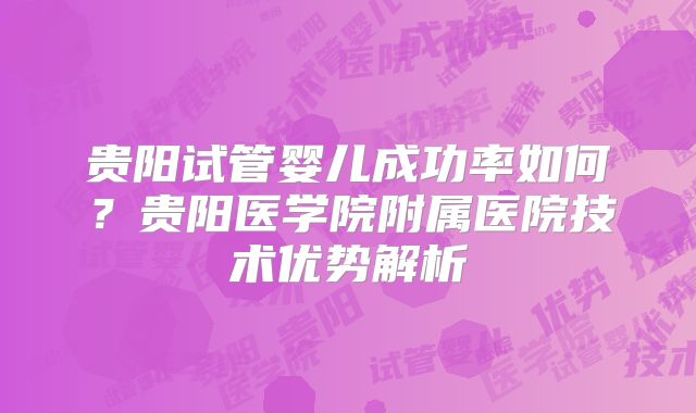 贵阳试管婴儿成功率如何？贵阳医学院附属医院技术优势解析