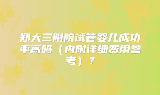 郑大三附院试管婴儿成功率高吗(内附详细费用参考)?