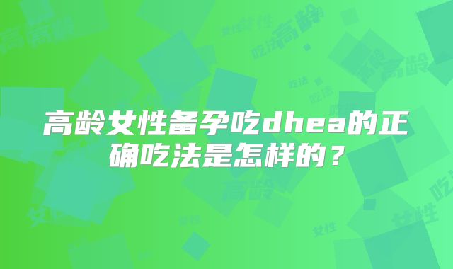 高龄女性备孕吃dhea的正确吃法是怎样的?