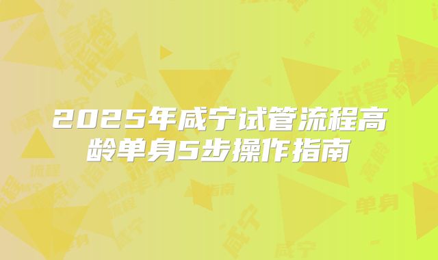 2025年咸宁试管流程高龄单身5步操作指南