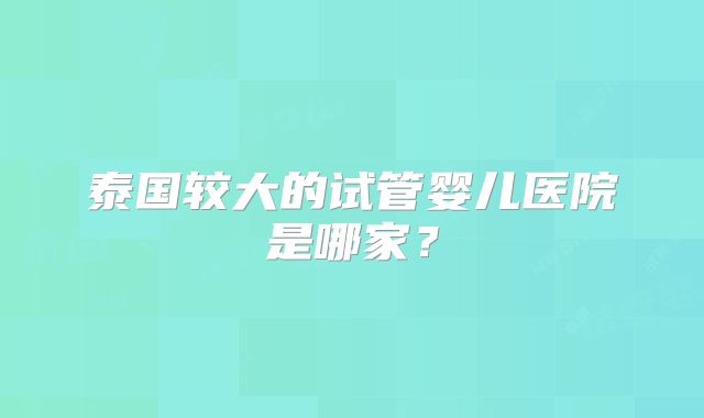 泰国较大的试管婴儿医院是哪家？