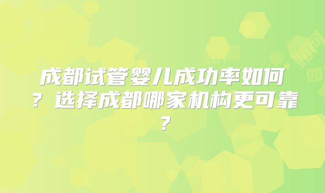 成都试管婴儿成功率如何？选择成都哪家机构更可靠？
