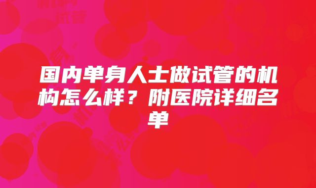 国内单身人士做试管的机构怎么样?附医院详细名单