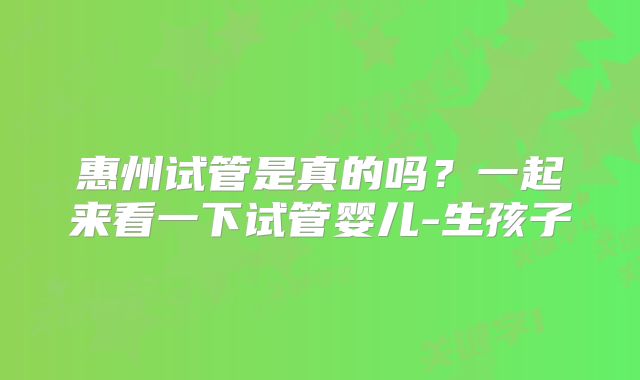 惠州试管是真的吗？一起来看一下试管婴儿-生孩子