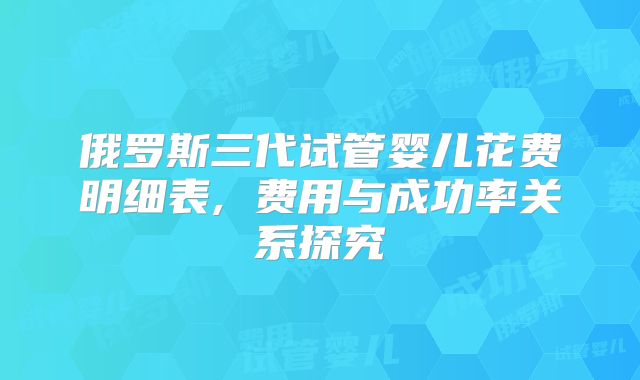 俄罗斯三代试管婴儿花费明细表, 费用与成功率关系探究