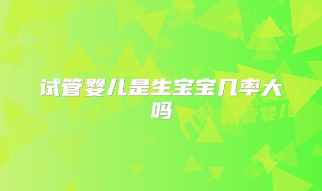 试管婴儿是生宝宝几率大吗