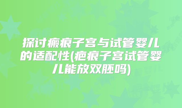 探讨瘢痕子宫与试管婴儿的适配性(疤痕子宫试管婴儿能放双胚吗)