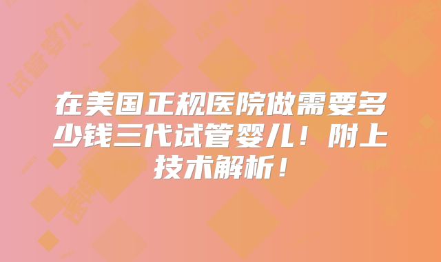 在美国正规医院做需要多少钱三代试管婴儿!附上技术解析!