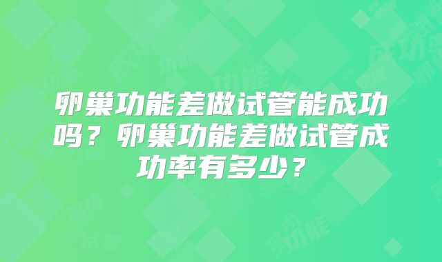 卵巢功能差做试管能成功吗?卵巢功能差做试管成功率有多少?