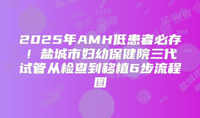 2025年AMH低患者必存！盐城市妇幼保健院三代试管从检查到移植6步流程图