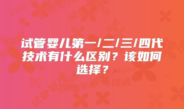 试管婴儿第一/二/三/四代技术有什么区别？该如何选择？