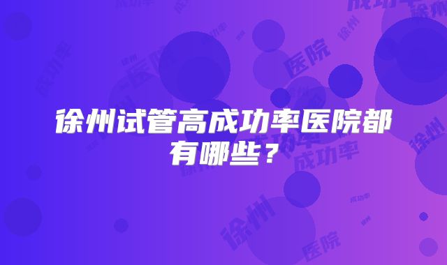 徐州试管高成功率医院都有哪些？
