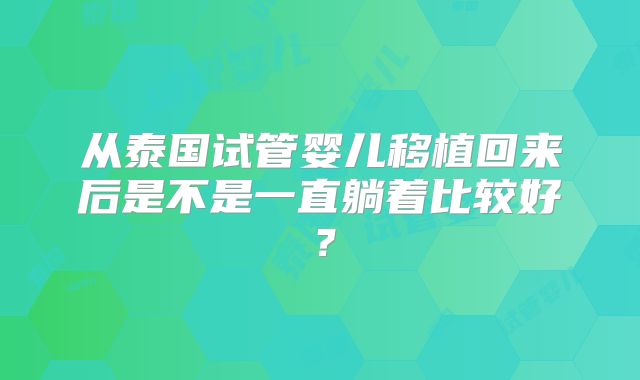 从泰国试管婴儿移植回来后是不是一直躺着比较好？