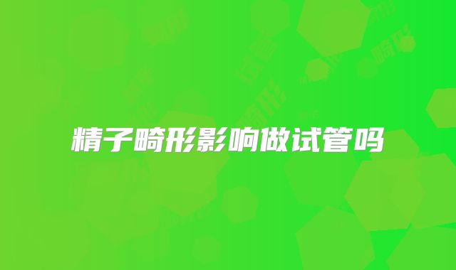 精子畸形影响做试管吗