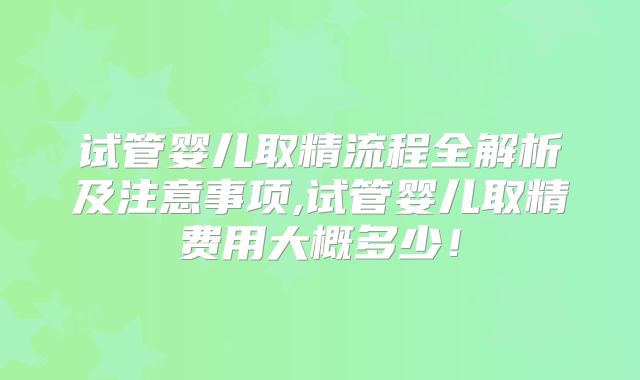 试管婴儿取精流程全解析及注意事项,试管婴儿取精费用大概多少！