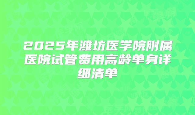 2025年潍坊医学院附属医院试管费用高龄单身详细清单
