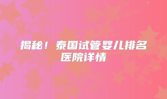 揭秘！泰国试管婴儿排名医院详情