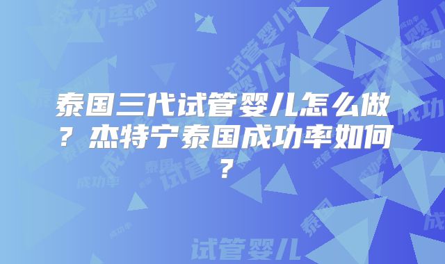 泰国三代试管婴儿怎么做？杰特宁泰国成功率如何？