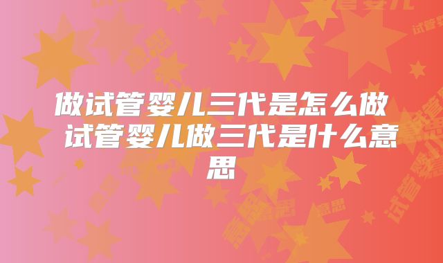 做试管婴儿三代是怎么做 试管婴儿做三代是什么意思