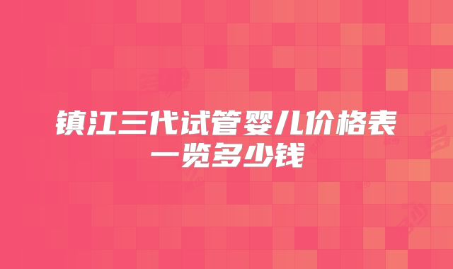 镇江三代试管婴儿价格表一览多少钱