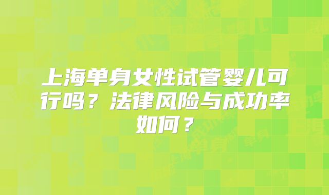 上海单身女性试管婴儿可行吗?法律风险与成功率如何?