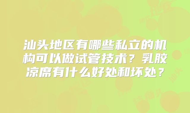 汕头地区有哪些私立的机构可以做试管技术？乳胶凉席有什么好处和坏处？