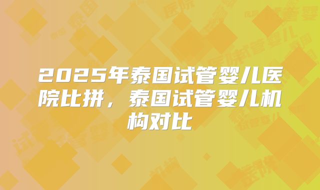 2025年泰国试管婴儿医院比拼，泰国试管婴儿机构对比