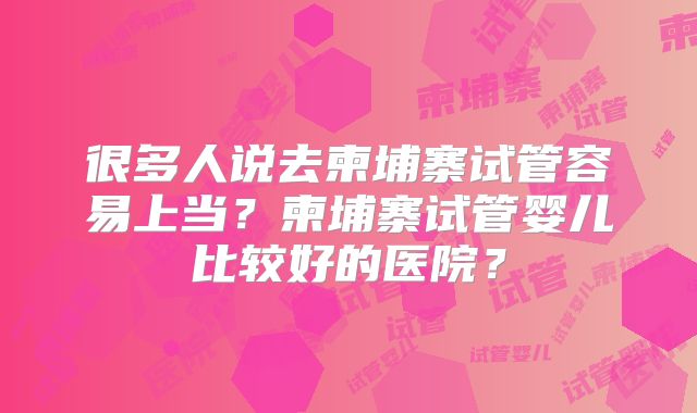 很多人说去柬埔寨试管容易上当?柬埔寨试管婴儿比较好的医院?
