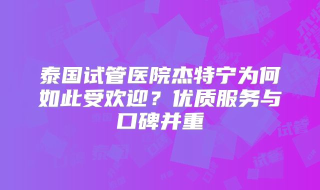 泰国试管医院杰特宁为何如此受欢迎？优质服务与口碑并重