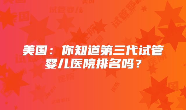 美国：你知道第三代试管婴儿医院排名吗？