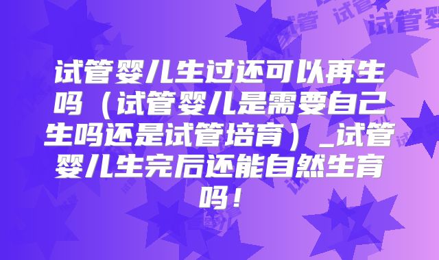 试管婴儿生过还可以再生吗（试管婴儿是需要自己生吗还是试管培育）_试管婴儿生完后还能自然生育吗！