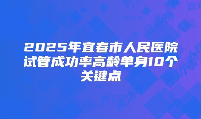 2025年宜春市人民医院试管成功率高龄单身10个关键点