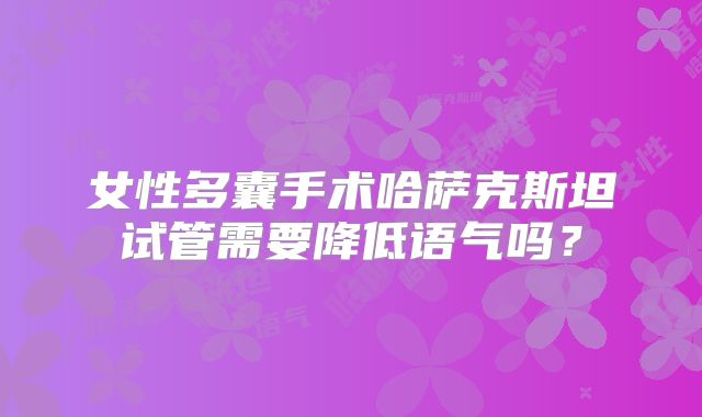 女性多囊手术哈萨克斯坦试管需要降低语气吗?