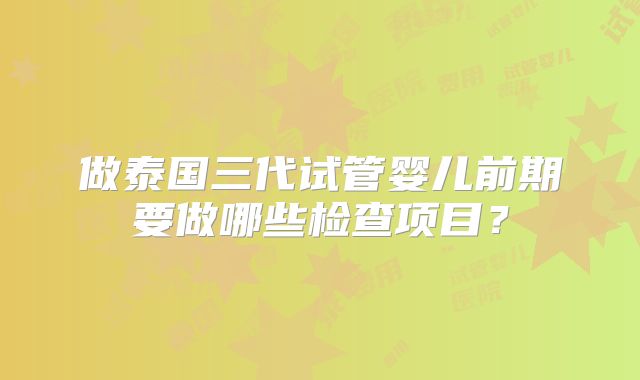 做泰国三代试管婴儿前期要做哪些检查项目？