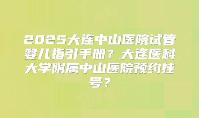 2025大连中山医院试管婴儿指引手册？大连医科大学附属中山医院预约挂号？